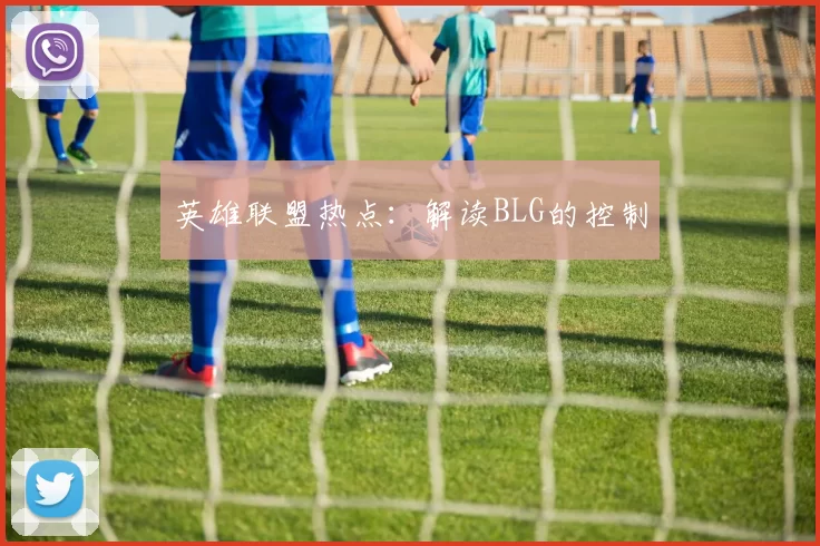 英雄联盟热点：解读BLG的控制
