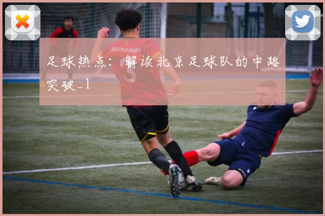 足球热点：解读北京足球队的中路突破_1